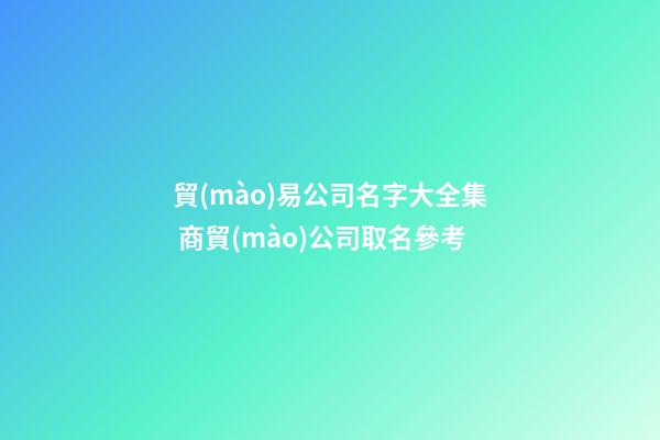 貿(mào)易公司名字大全集 商貿(mào)公司取名參考-第1張-公司起名-玄機(jī)派